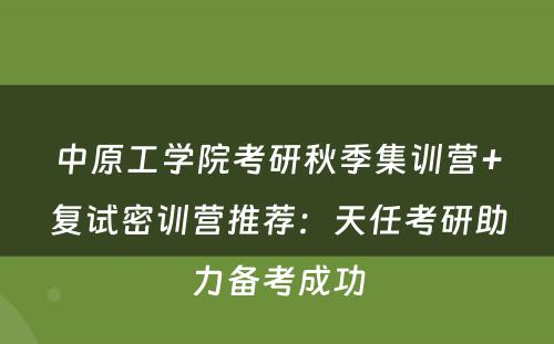 中原工学院考研秋季集训营+复试密训营推荐：天任考研助力备考成功