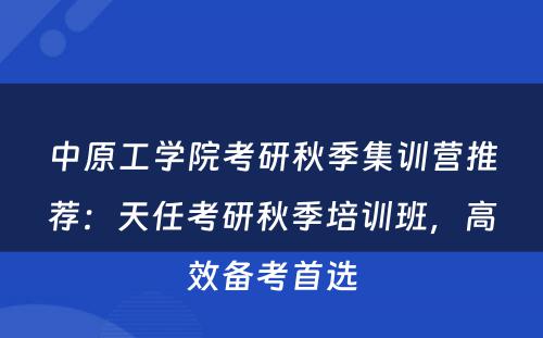 中原工学院考研秋季集训营推荐：天任考研秋季培训班，高效备考首选