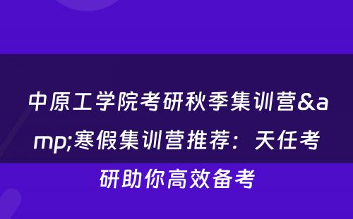 中原工学院考研秋季集训营&寒假集训营推荐：天任考研助你高效备考