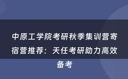 中原工学院考研秋季集训营寄宿营推荐：天任考研助力高效备考