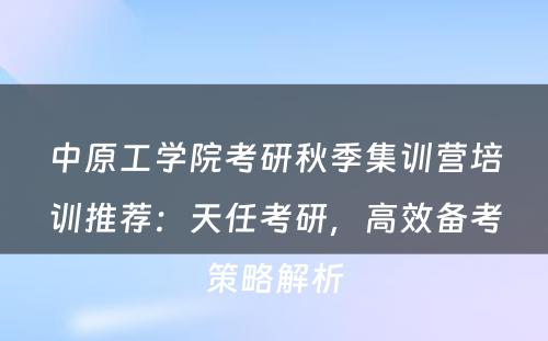 中原工学院考研秋季集训营培训推荐：天任考研，高效备考策略解析
