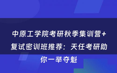 中原工学院考研秋季集训营+复试密训班推荐：天任考研助你一举夺魁
