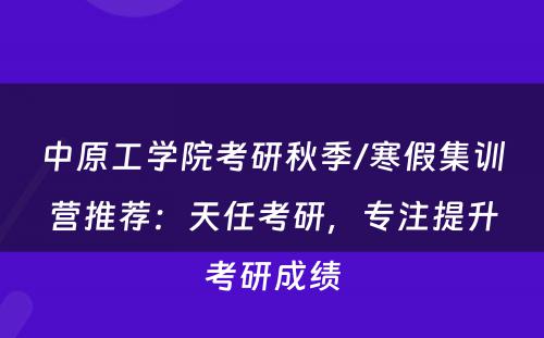 中原工学院考研秋季/寒假集训营推荐：天任考研，专注提升考研成绩