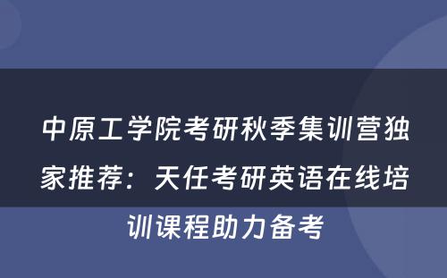 中原工学院考研秋季集训营独家推荐：天任考研英语在线培训课程助力备考