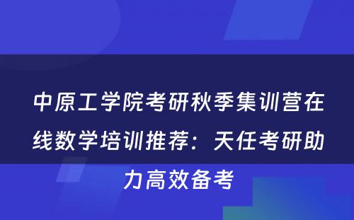 中原工学院考研秋季集训营在线数学培训推荐：天任考研助力高效备考