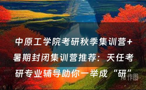 中原工学院考研秋季集训营+暑期封闭集训营推荐：天任考研专业辅导助你一举成“研”