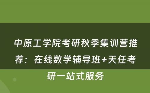 中原工学院考研秋季集训营推荐：在线数学辅导班+天任考研一站式服务