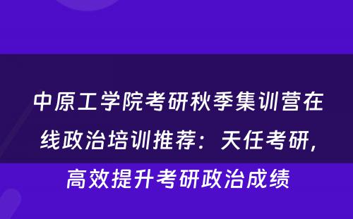 中原工学院考研秋季集训营在线政治培训推荐：天任考研，高效提升考研政治成绩