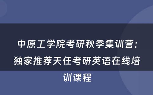 中原工学院考研秋季集训营：独家推荐天任考研英语在线培训课程