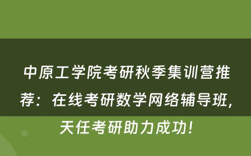 中原工学院考研秋季集训营推荐：在线考研数学网络辅导班，天任考研助力成功！