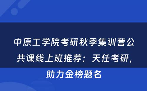中原工学院考研秋季集训营公共课线上班推荐：天任考研，助力金榜题名