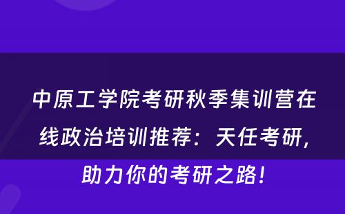 中原工学院考研秋季集训营在线政治培训推荐：天任考研，助力你的考研之路！