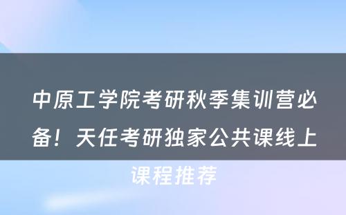 中原工学院考研秋季集训营必备！天任考研独家公共课线上课程推荐