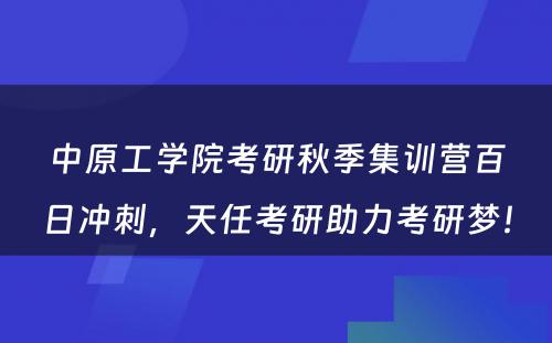 中原工学院考研秋季集训营百日冲刺，天任考研助力考研梦！