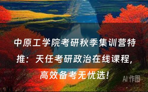 中原工学院考研秋季集训营特推：天任考研政治在线课程，高效备考无忧选！