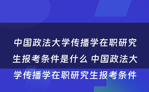 中国政法大学传播学在职研究生报考条件是什么 中国政法大学传播学在职研究生报考条件