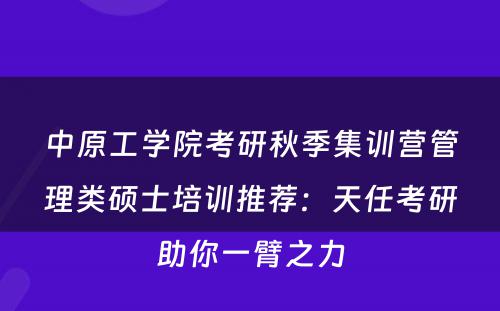 中原工学院考研秋季集训营管理类硕士培训推荐：天任考研助你一臂之力