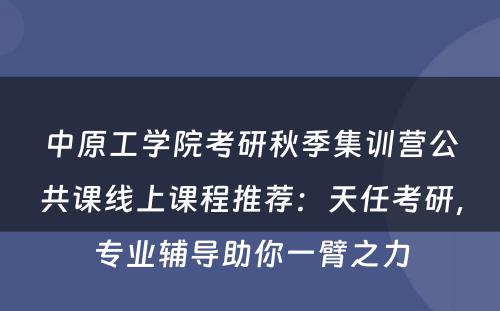 中原工学院考研秋季集训营公共课线上课程推荐：天任考研，专业辅导助你一臂之力
