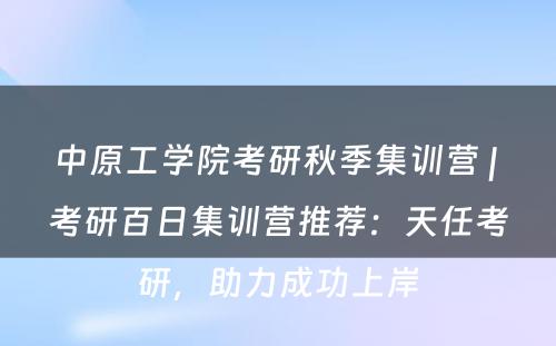 中原工学院考研秋季集训营 | 考研百日集训营推荐：天任考研，助力成功上岸
