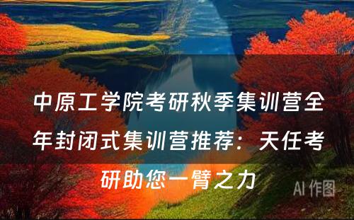 中原工学院考研秋季集训营全年封闭式集训营推荐：天任考研助您一臂之力