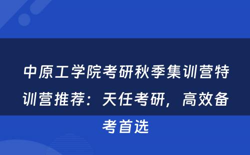 中原工学院考研秋季集训营特训营推荐：天任考研，高效备考首选