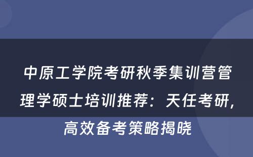 中原工学院考研秋季集训营管理学硕士培训推荐：天任考研，高效备考策略揭晓