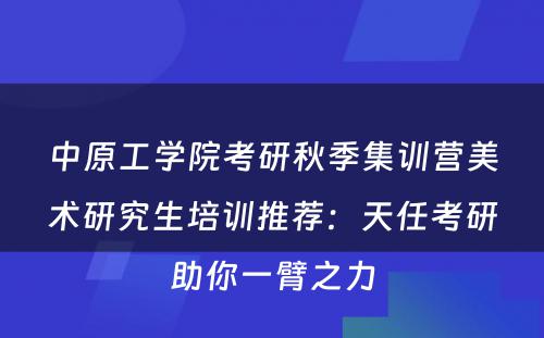 中原工学院考研秋季集训营美术研究生培训推荐：天任考研助你一臂之力