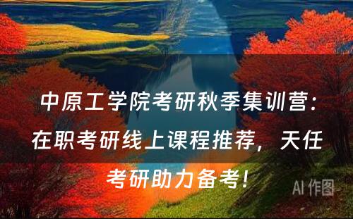 中原工学院考研秋季集训营：在职考研线上课程推荐，天任考研助力备考！
