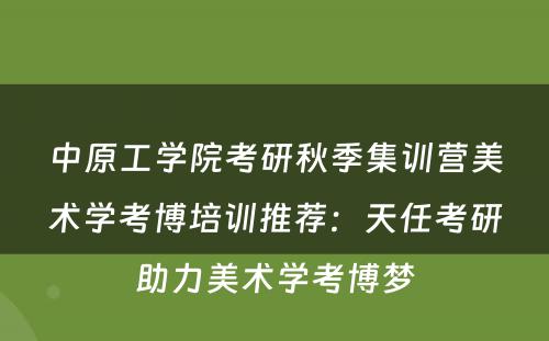 中原工学院考研秋季集训营美术学考博培训推荐：天任考研助力美术学考博梦