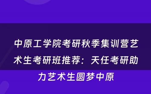 中原工学院考研秋季集训营艺术生考研班推荐：天任考研助力艺术生圆梦中原
