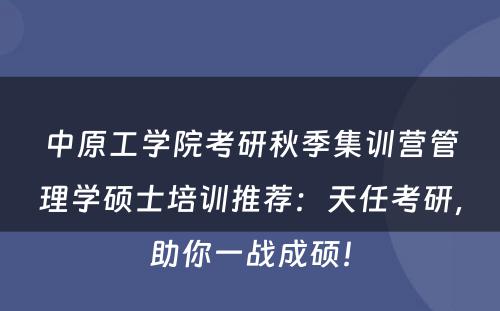 中原工学院考研秋季集训营管理学硕士培训推荐：天任考研，助你一战成硕！