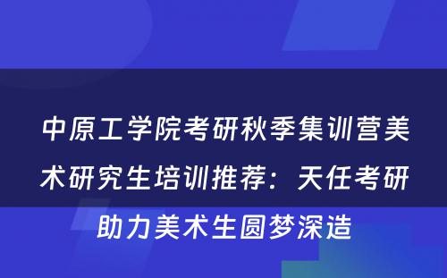 中原工学院考研秋季集训营美术研究生培训推荐：天任考研助力美术生圆梦深造