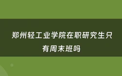  郑州轻工业学院在职研究生只有周末班吗