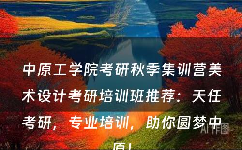 中原工学院考研秋季集训营美术设计考研培训班推荐：天任考研，专业培训，助你圆梦中原！
