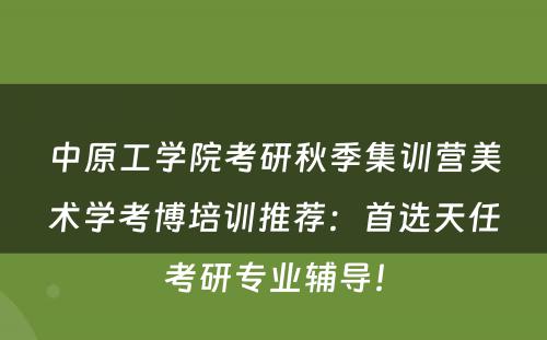 中原工学院考研秋季集训营美术学考博培训推荐：首选天任考研专业辅导！