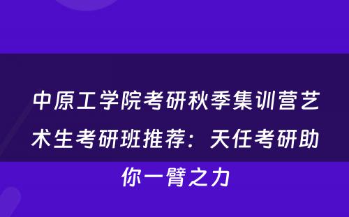 中原工学院考研秋季集训营艺术生考研班推荐：天任考研助你一臂之力