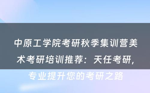 中原工学院考研秋季集训营美术考研培训推荐：天任考研，专业提升您的考研之路