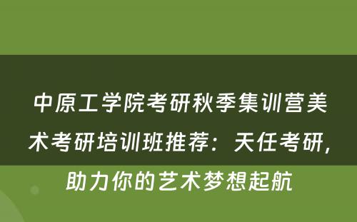 中原工学院考研秋季集训营美术考研培训班推荐：天任考研，助力你的艺术梦想起航