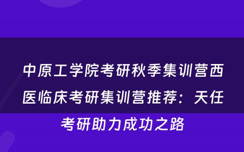 中原工学院考研秋季集训营西医临床考研集训营推荐：天任考研助力成功之路