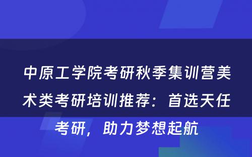 中原工学院考研秋季集训营美术类考研培训推荐：首选天任考研，助力梦想起航