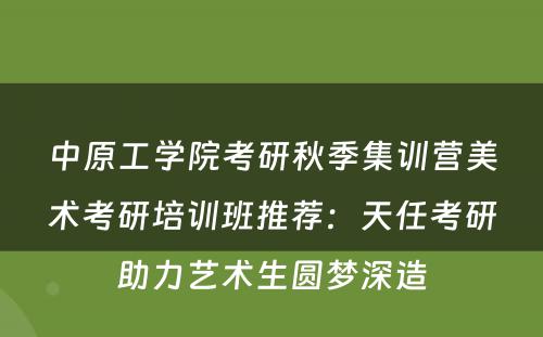 中原工学院考研秋季集训营美术考研培训班推荐：天任考研助力艺术生圆梦深造