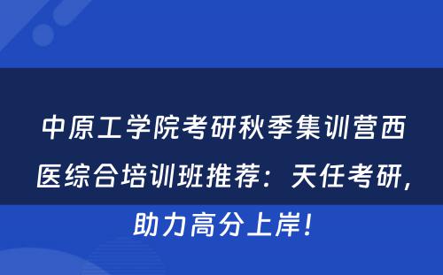 中原工学院考研秋季集训营西医综合培训班推荐：天任考研，助力高分上岸！