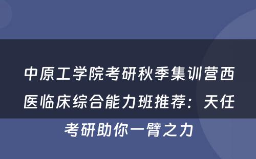 中原工学院考研秋季集训营西医临床综合能力班推荐：天任考研助你一臂之力