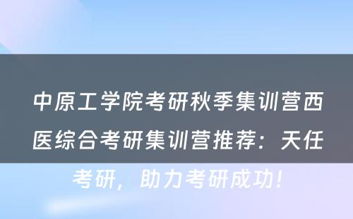 中原工学院考研秋季集训营西医综合考研集训营推荐：天任考研，助力考研成功！