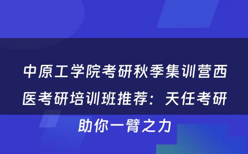 中原工学院考研秋季集训营西医考研培训班推荐：天任考研助你一臂之力