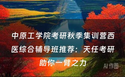 中原工学院考研秋季集训营西医综合辅导班推荐：天任考研助你一臂之力
