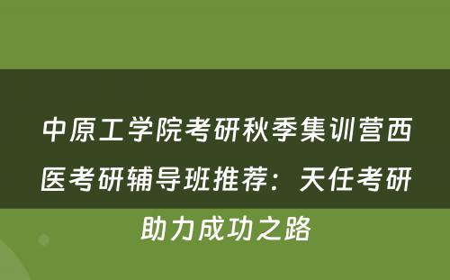 中原工学院考研秋季集训营西医考研辅导班推荐：天任考研助力成功之路