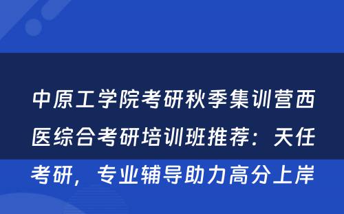 中原工学院考研秋季集训营西医综合考研培训班推荐：天任考研，专业辅导助力高分上岸