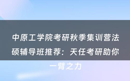 中原工学院考研秋季集训营法硕辅导班推荐：天任考研助你一臂之力