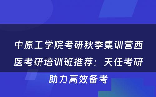 中原工学院考研秋季集训营西医考研培训班推荐：天任考研助力高效备考